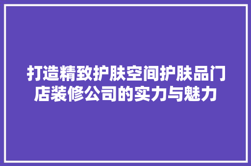 打造精致护肤空间护肤品门店装修公司的实力与魅力
