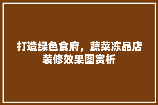 打造绿色食府，蔬菜冻品店装修效果图赏析