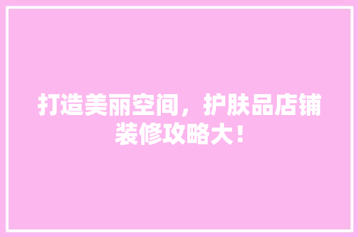 打造美丽空间，护肤品店铺装修攻略大！