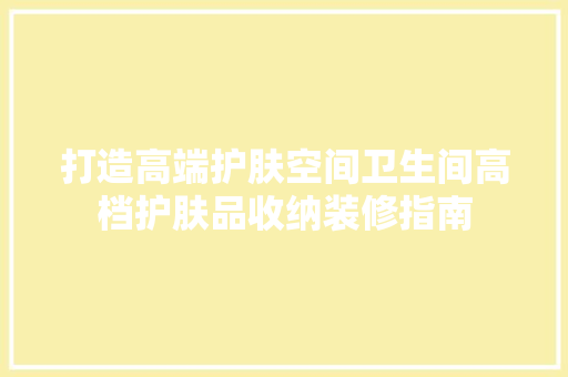 打造高端护肤空间卫生间高档护肤品收纳装修指南