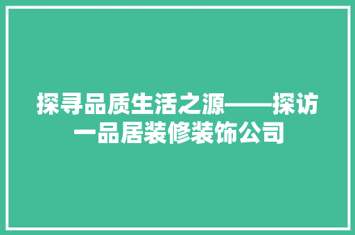 探寻品质生活之源——探访一品居装修装饰公司