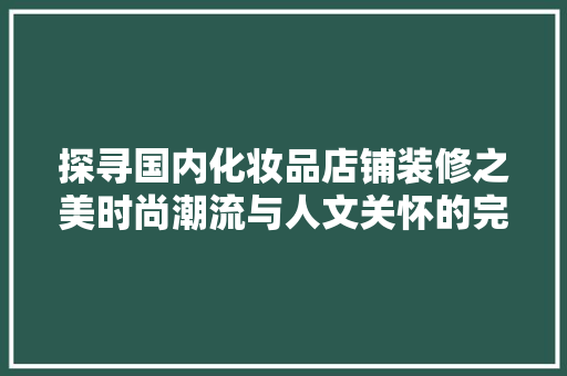 探寻国内化妆品店铺装修之美时尚潮流与人文关怀的完美融合