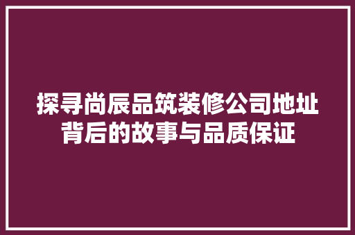 探寻尚辰品筑装修公司地址背后的故事与品质保证