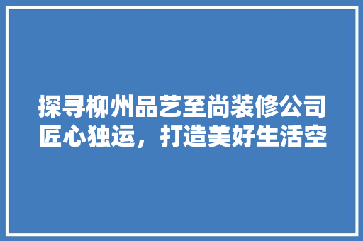 探寻柳州品艺至尚装修公司匠心独运，打造美好生活空间