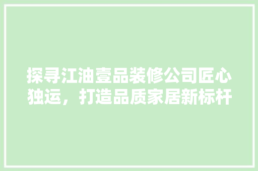 探寻江油壹品装修公司匠心独运，打造品质家居新标杆