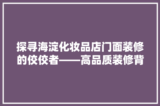 探寻海淀化妆品店门面装修的佼佼者——高品质装修背后的秘密