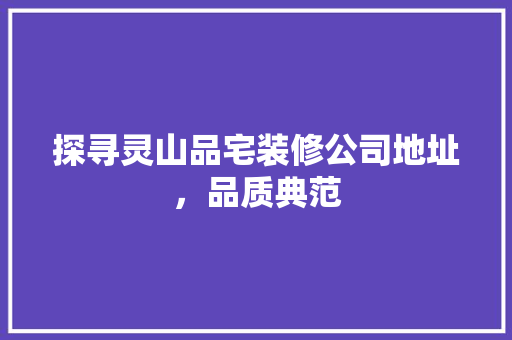 探寻灵山品宅装修公司地址，品质典范