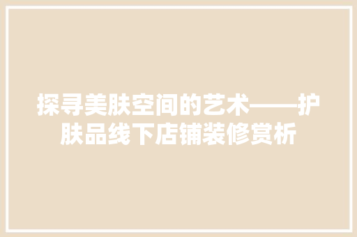 探寻美肤空间的艺术——护肤品线下店铺装修赏析