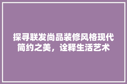 探寻联发尚品装修风格现代简约之美，诠释生活艺术