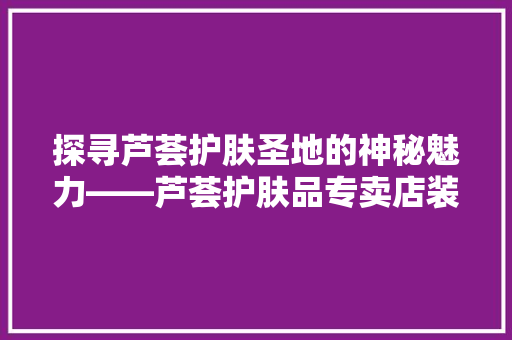 探寻芦荟护肤圣地的神秘魅力——芦荟护肤品专卖店装修风格
