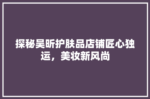探秘吴昕护肤品店铺匠心独运，美妆新风尚