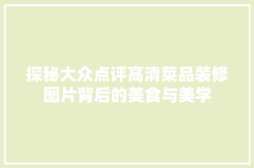 探秘大众点评高清菜品装修图片背后的美食与美学