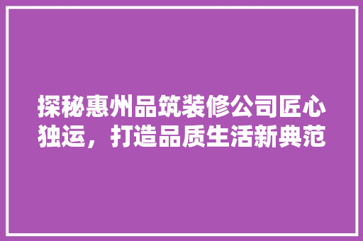 探秘惠州品筑装修公司匠心独运，打造品质生活新典范