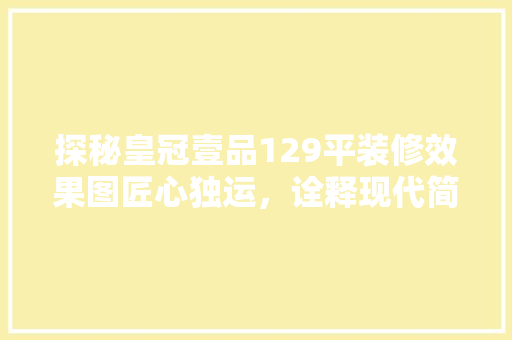 探秘皇冠壹品129平装修效果图匠心独运，诠释现代简约之美
