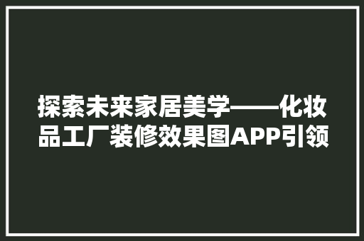 探索未来家居美学——化妆品工厂装修效果图APP引领行业潮流