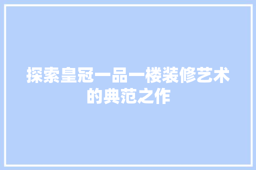 探索皇冠一品一楼装修艺术的典范之作