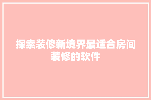 探索装修新境界最适合房间装修的软件