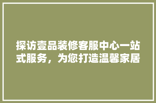 探访壹品装修客服中心一站式服务，为您打造温馨家居