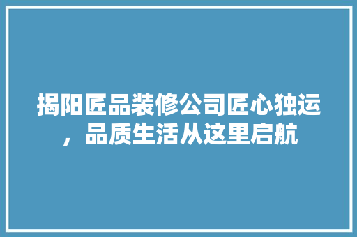 揭阳匠品装修公司匠心独运，品质生活从这里启航