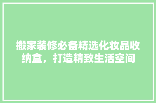 搬家装修必备精选化妆品收纳盒，打造精致生活空间