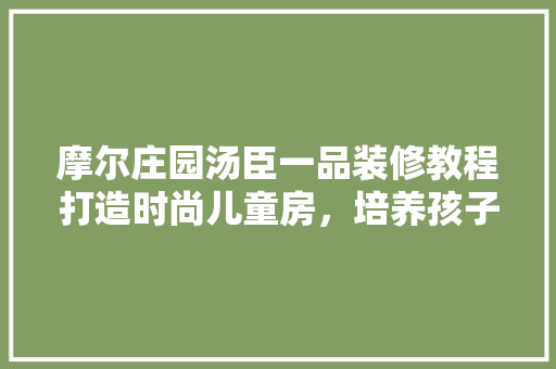 摩尔庄园汤臣一品装修教程打造时尚儿童房，培养孩子独立生活能力