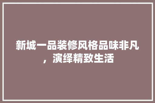 新城一品装修风格品味非凡，演绎精致生活