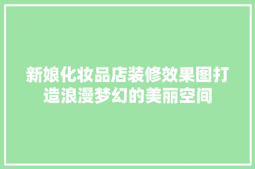 新娘化妆品店装修效果图打造浪漫梦幻的美丽空间
