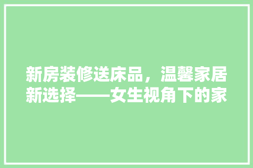 新房装修送床品，温馨家居新选择——女生视角下的家居美学