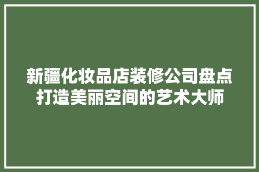 新疆化妆品店装修公司盘点打造美丽空间的艺术大师