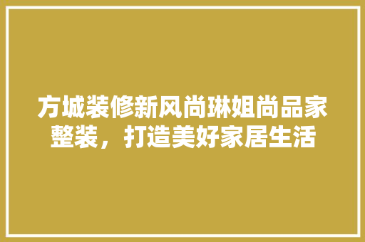 方城装修新风尚琳姐尚品家整装，打造美好家居生活