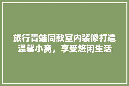 旅行青蛙同款室内装修打造温馨小窝，享受悠闲生活