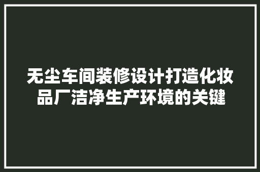 无尘车间装修设计打造化妆品厂洁净生产环境的关键