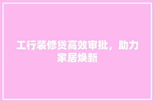 工行装修贷高效审批，助力家居焕新