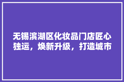 无锡滨湖区化妆品门店匠心独运，焕新升级，打造城市时尚新地标