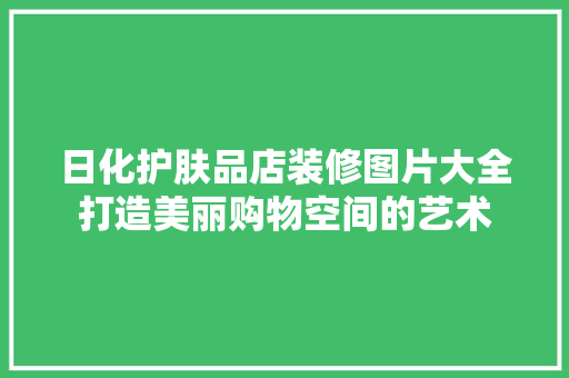 日化护肤品店装修图片大全打造美丽购物空间的艺术
