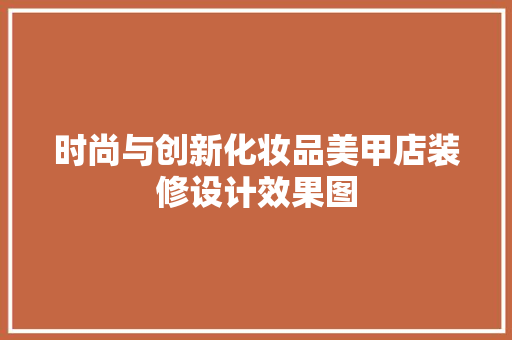 时尚与创新化妆品美甲店装修设计效果图