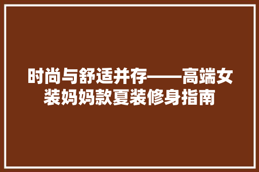 时尚与舒适并存——高端女装妈妈款夏装修身指南