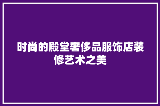 时尚的殿堂奢侈品服饰店装修艺术之美