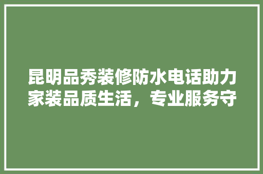 昆明品秀装修防水电话助力家装品质生活，专业服务守护家居安全