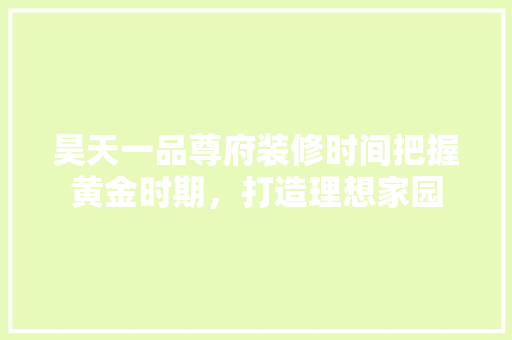 昊天一品尊府装修时间把握黄金时期，打造理想家园