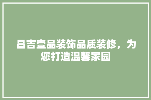 昌吉壹品装饰品质装修，为您打造温馨家园