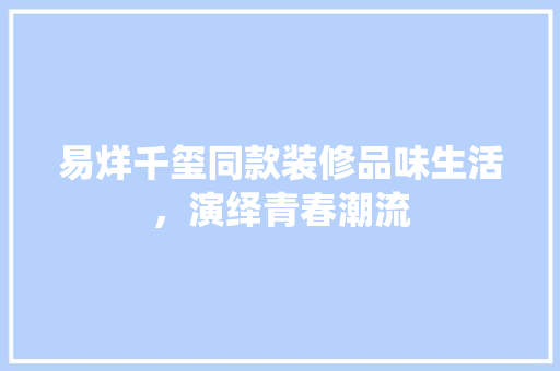 易烊千玺同款装修品味生活，演绎青春潮流