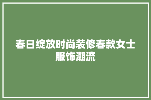 春日绽放时尚装修春款女士服饰潮流