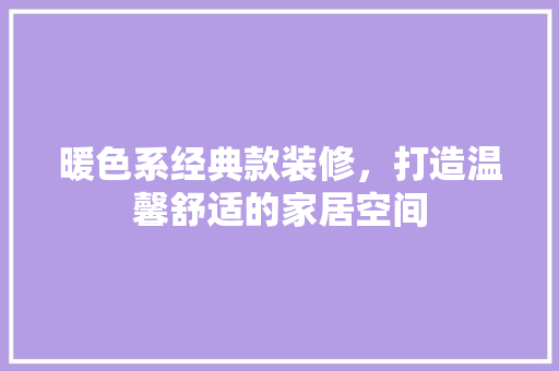 暖色系经典款装修，打造温馨舒适的家居空间