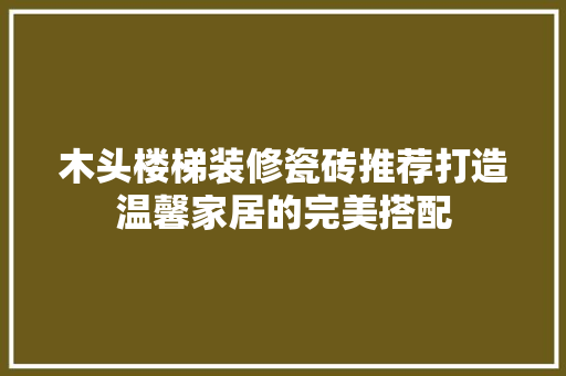 木头楼梯装修瓷砖推荐打造温馨家居的完美搭配