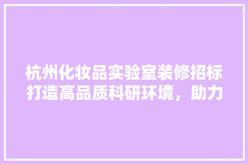 杭州化妆品实验室装修招标打造高品质科研环境，助力行业发展