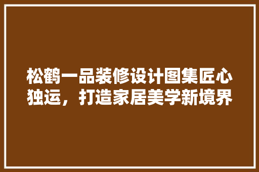 松鹤一品装修设计图集匠心独运，打造家居美学新境界