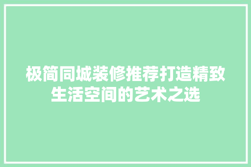 极简同城装修推荐打造精致生活空间的艺术之选