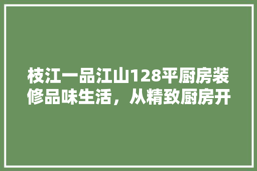 枝江一品江山128平厨房装修品味生活，从精致厨房开始