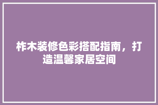柞木装修色彩搭配指南，打造温馨家居空间
